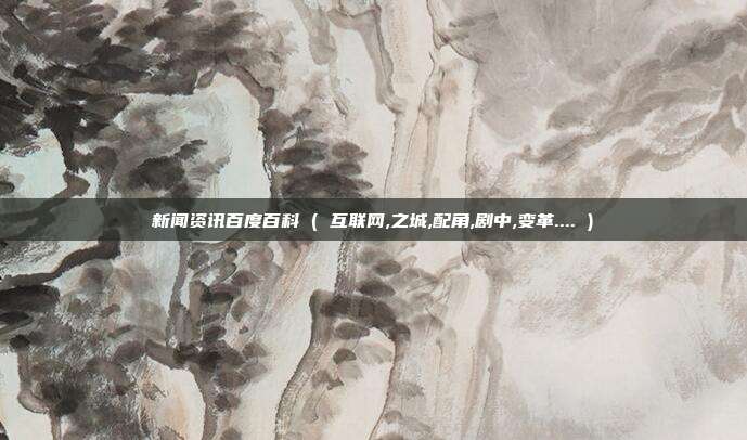 新闻资讯百度百科 ( 互联网,之城,配角,剧中,变革.... )