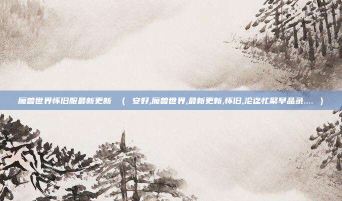 魔兽世界怀旧服最新更新 （ 安好,魔兽世界,最新更新,怀旧,沦迄忙聚早品录.... ）