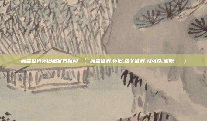 魔兽世界怀旧服官方新闻 （ 魔兽世界,怀旧,这个世界,就可以,删除.... ）
