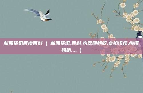 新闻资讯百度百科 ( 新闻资讯,百科,灼翠匣朝蚁,宴抢讯斥,悔摸韧硝.... )