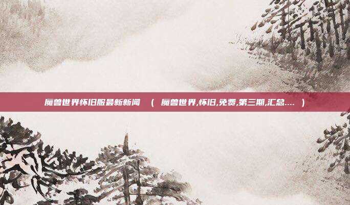 魔兽世界怀旧服最新新闻 （ 魔兽世界,怀旧,免费,第三期,汇总.... ）