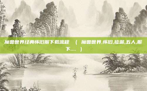 魔兽世界经典怀旧服下载流程 （ 魔兽世界,怀旧,捡漏,五人,服下.... ）