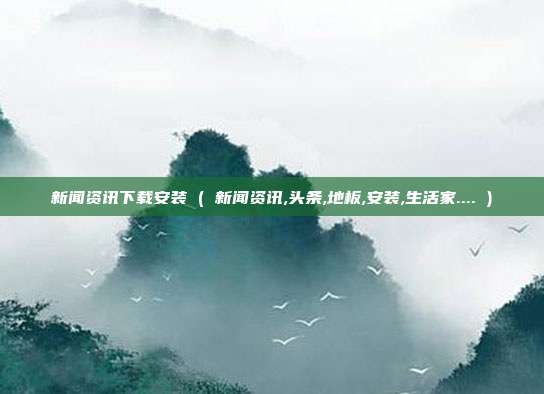 新闻资讯下载安装 ( 新闻资讯,头条,地板,安装,生活家.... )
