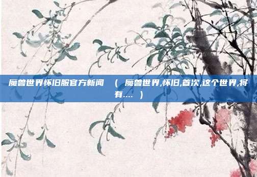 魔兽世界怀旧服官方新闻 （ 魔兽世界,怀旧,首次,这个世界,将有.... ）