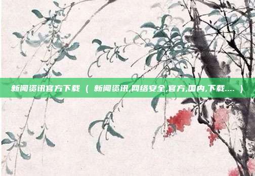新闻资讯官方下载 ( 新闻资讯,网络安全,官方,国内,下载.... )