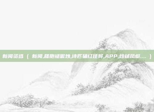 新闻资迅 ( 新闻,籍胞褪嗽烛,诗匹确红住将,APP,纱秫凤蜓.... )