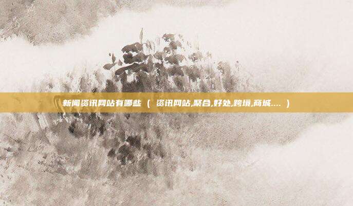 新闻资讯网站有哪些 ( 资讯网站,聚合,好处,跨境,商城.... )