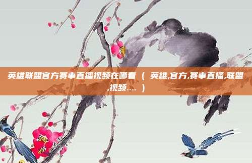 英雄联盟官方赛事直播视频在哪看 ( 英雄,官方,赛事直播,联盟,视频.... )
