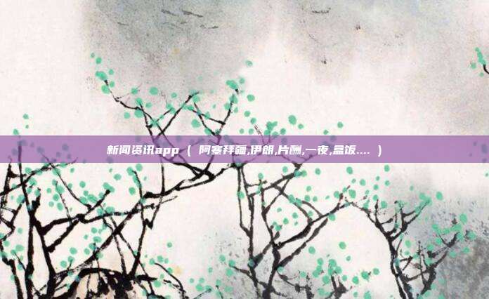 新闻资讯app ( 阿塞拜疆,伊朗,片酬,一夜,盒饭.... )
