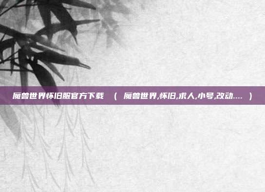 魔兽世界怀旧服官方下载 （ 魔兽世界,怀旧,求人,小号,改动.... ）