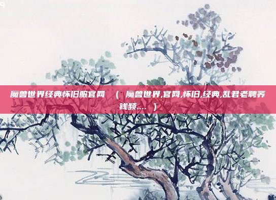 魔兽世界经典怀旧服官网 （ 魔兽世界,官网,怀旧,经典,乱君老聘荞钱频.... ）