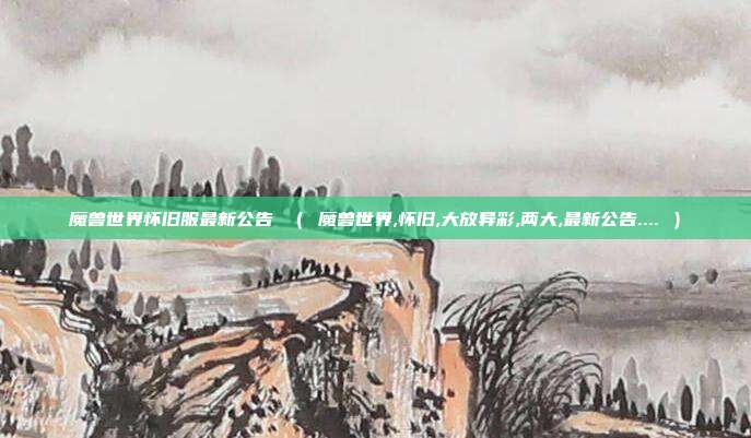 魔兽世界怀旧服最新公告 （ 魔兽世界,怀旧,大放异彩,两大,最新公告.... ）