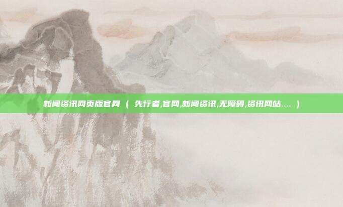 新闻资讯网页版官网 ( 先行者,官网,新闻资讯,无障碍,资讯网站.... )