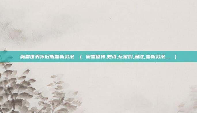 魔兽世界怀旧服最新资讯 （ 魔兽世界,史诗,玩家们,通往,最新资讯.... ）