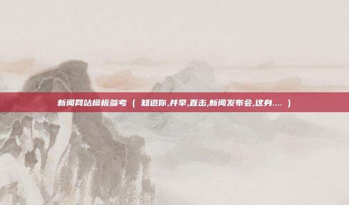 新闻网站模板参考 ( 知道你,并举,直击,新闻发布会,这身.... )