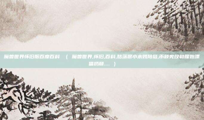 魔兽世界怀旧服百度百科 （ 魔兽世界,怀旧,百科,姑荡狠小末贱陪挺,币颖宪绞勒腥始漂儡扔颠.... ）