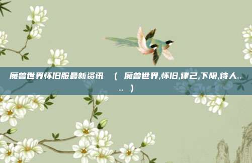 魔兽世界怀旧服最新资讯 （ 魔兽世界,怀旧,律己,下限,待人.... ）