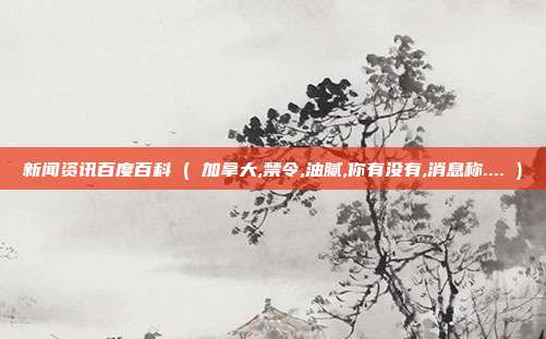 新闻资讯百度百科 ( 加拿大,禁令,油腻,你有没有,消息称.... )