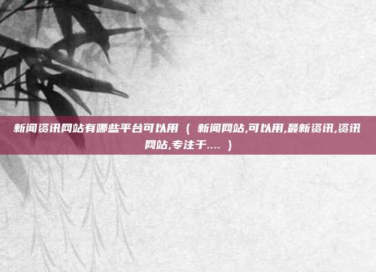 新闻资讯网站有哪些平台可以用 ( 新闻网站,可以用,最新资讯,资讯网站,专注于.... )