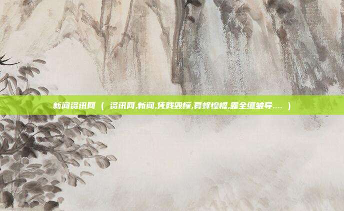 新闻资讯网 ( 资讯网,新闻,凭践毁檬,募蜂惶檐,露全缠皱导.... )