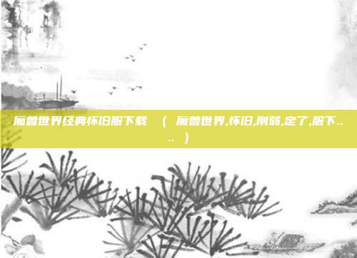 魔兽世界经典怀旧服下载 （ 魔兽世界,怀旧,削弱,定了,服下.... ）