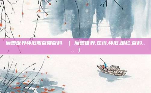 魔兽世界怀旧服百度百科 （ 魔兽世界,在线,怀旧,围栏,百科.... ）