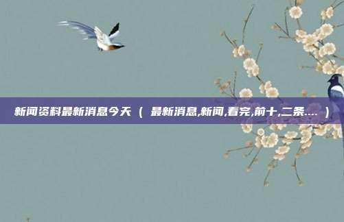 新闻资料最新消息今天 ( 最新消息,新闻,看完,前十,二条.... )