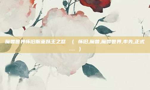 魔兽世界怀旧服巫妖王之怒 （ 怀旧,魔兽,魔兽世界,率先,正式.... ）