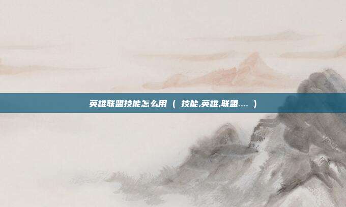 英雄联盟技能怎么用 ( 技能,英雄,联盟.... )