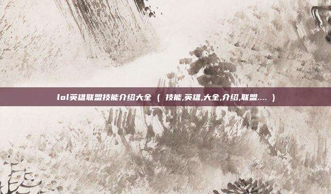 lol英雄联盟技能介绍大全 ( 技能,英雄,大全,介绍,联盟.... )