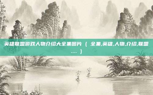 英雄联盟游戏人物介绍大全集图片 ( 全集,英雄,人物,介绍,联盟.... )