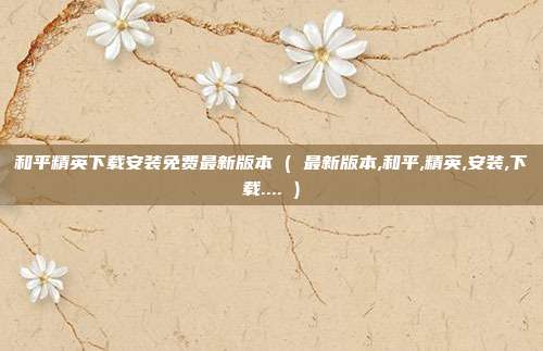 和平精英下载安装免费最新版本 ( 最新版本,和平,精英,安装,下载.... )