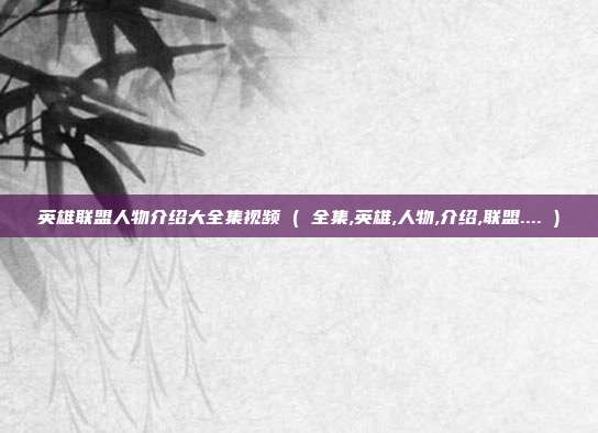 英雄联盟人物介绍大全集视频 ( 全集,英雄,人物,介绍,联盟.... )