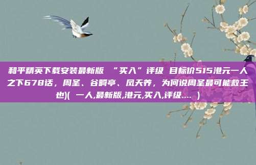 和平精英下载安装最新版 “买入”评级 目标价515港元一人之下678话，周圣、谷畸亭、凤天养，为何说周圣最可能救王也)( 一人,最新版,港元,买入,评级.... )