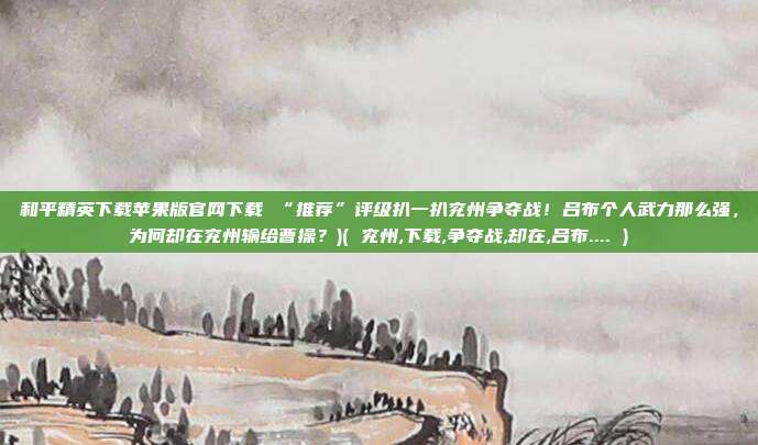 和平精英下载苹果版官网下载 “推荐”评级扒一扒兖州争夺战!吕布个人武力那么强,为何却在兖州输给曹操?)( 兖州,下载,争夺战,却在,吕布.... )