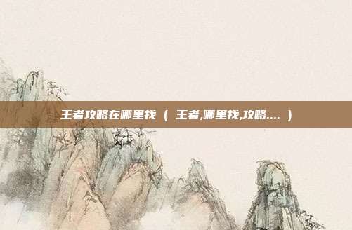 王者攻略在哪里找 ( 王者,哪里找,攻略.... )
