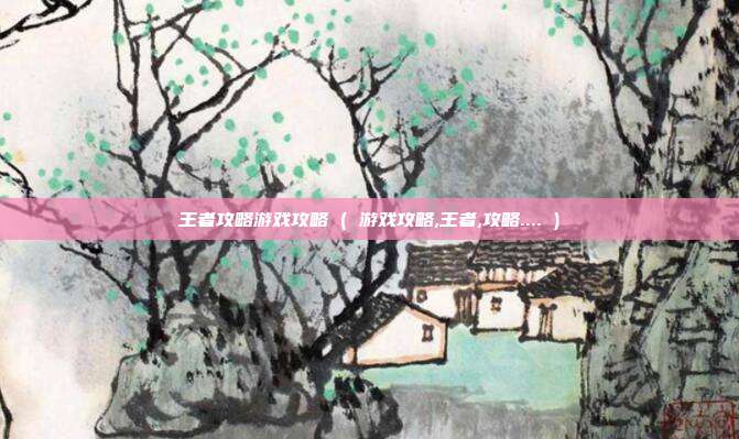 王者攻略游戏攻略 ( 游戏攻略,王者,攻略.... )
