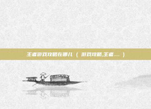 王者游戏攻略在哪儿 ( 游戏攻略,王者.... )