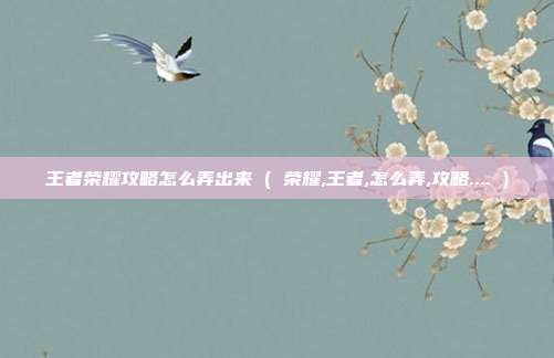 王者荣耀攻略怎么弄出来 ( 荣耀,王者,怎么弄,攻略.... )