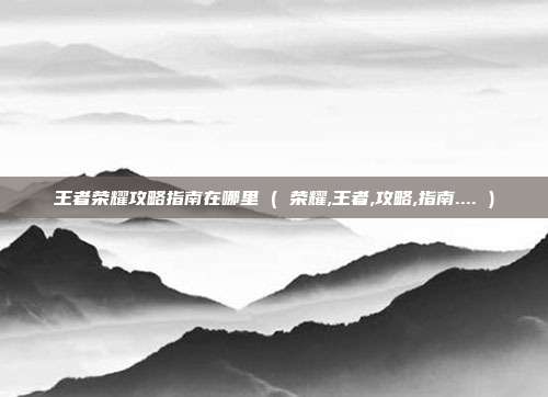 王者荣耀攻略指南在哪里 ( 荣耀,王者,攻略,指南.... )