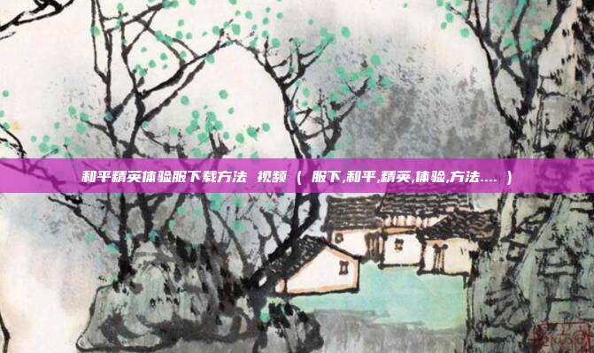 和平精英体验服下载方法 视频 ( 服下,和平,精英,体验,方法.... )