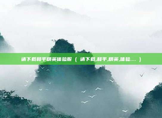 请下载和平精英体验服 ( 请下载,和平,精英,体验.... )