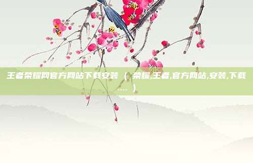 王者荣耀网官方网站下载安装 ( 荣耀,王者,官方网站,安装,下载.... )