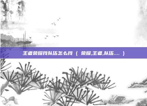 王者荣耀找队伍怎么找 ( 荣耀,王者,队伍.... )