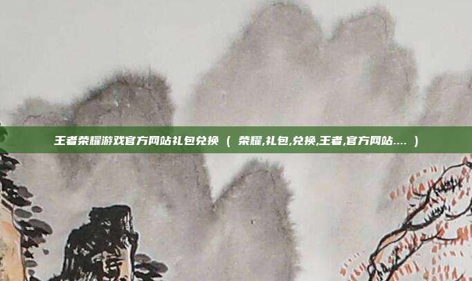 王者荣耀游戏官方网站礼包兑换 ( 荣耀,礼包,兑换,王者,官方网站.... )