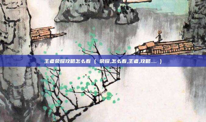 王者荣耀攻略怎么看 ( 荣耀,怎么看,王者,攻略.... )