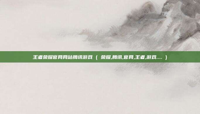 王者荣耀官网网站腾讯游戏 ( 荣耀,腾讯,官网,王者,游戏.... )