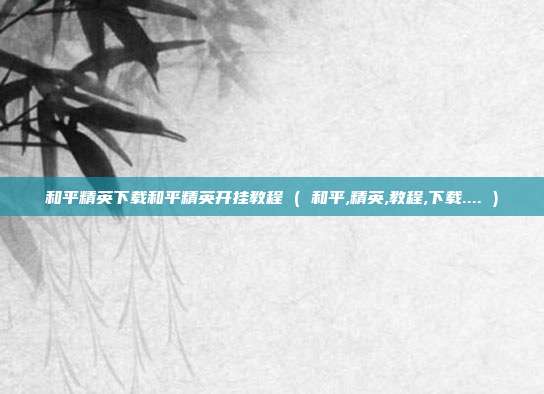 和平精英下载和平精英开挂教程 ( 和平,精英,教程,下载.... )