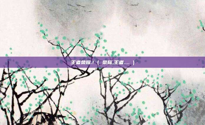 王者荣耀.! ( 荣耀,王者.... )
