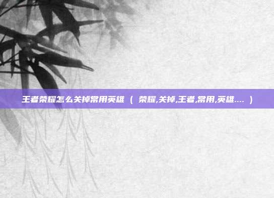 王者荣耀怎么关掉常用英雄 ( 荣耀,关掉,王者,常用,英雄.... )